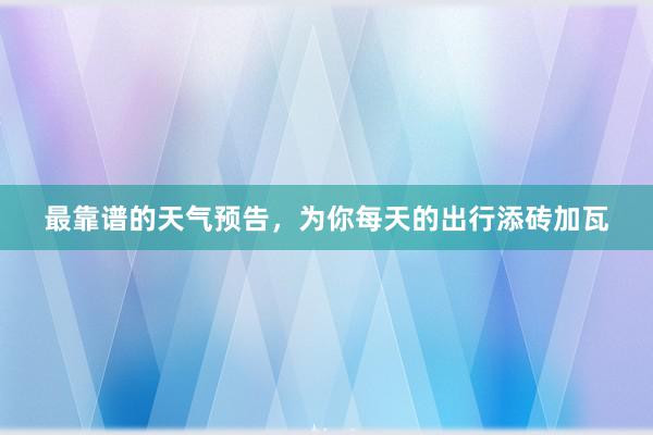 最靠谱的天气预告，为你每天的出行添砖加瓦