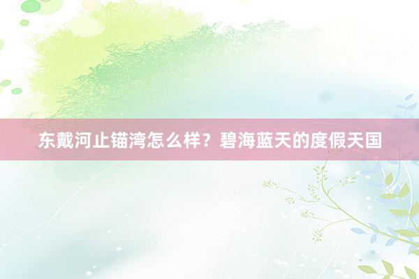 东戴河止锚湾怎么样？碧海蓝天的度假天国