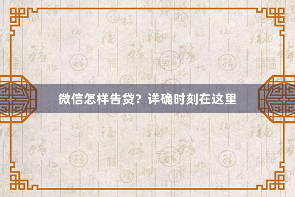 微信怎样告贷？详确时刻在这里