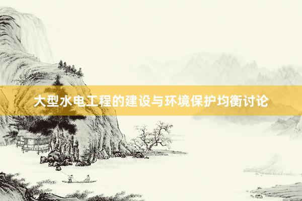 大型水电工程的建设与环境保护均衡讨论