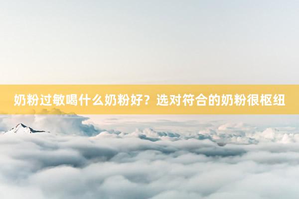 奶粉过敏喝什么奶粉好？选对符合的奶粉很枢纽