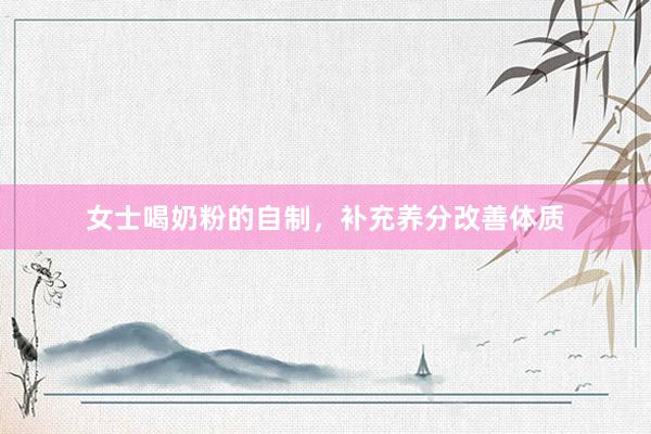 女士喝奶粉的自制，补充养分改善体质