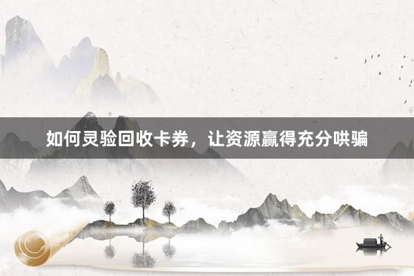 如何灵验回收卡券，让资源赢得充分哄骗