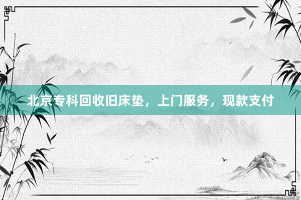 北京专科回收旧床垫，上门服务，现款支付