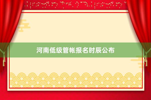 河南低级管帐报名时辰公布