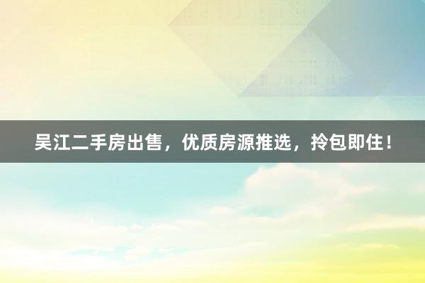 吴江二手房出售，优质房源推选，拎包即住！
