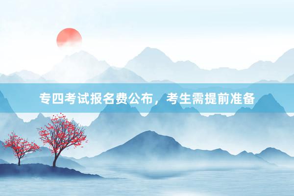 专四考试报名费公布，考生需提前准备