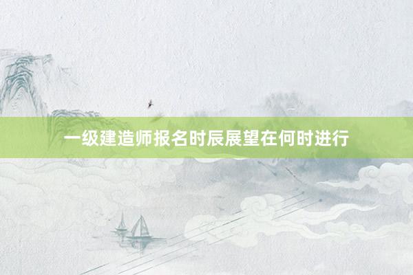 一级建造师报名时辰展望在何时进行